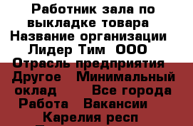 Работник зала по выкладке товара › Название организации ­ Лидер Тим, ООО › Отрасль предприятия ­ Другое › Минимальный оклад ­ 1 - Все города Работа » Вакансии   . Карелия респ.,Петрозаводск г.